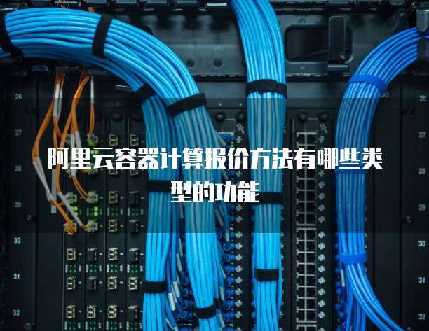 阿里云容器计算报价方法有哪些类型的功能
