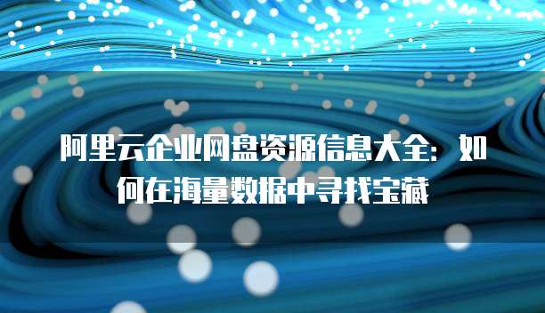阿里云企业网盘资源信息大全：如何在海量数据中寻找宝藏