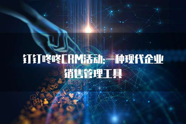 钉钉咚咚CRM活动:一种现代企业销售管理工具