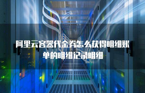 阿里云容器代金券怎么获得明细账单的明细记录明细