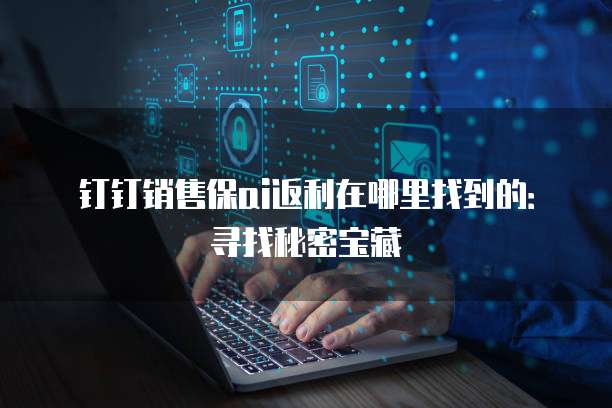 钉钉销售保ai返利在哪里找到的：寻找秘密宝藏