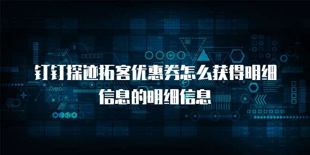 钉钉探迹拓客优惠券怎么获得明细信息的明细信息