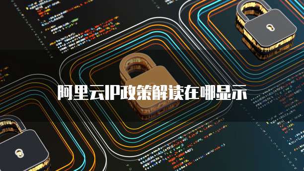 阿里云IP政策解读在哪显示