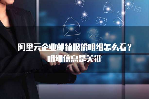 阿里云企业邮箱报价明细怎么看?明细信息是关键