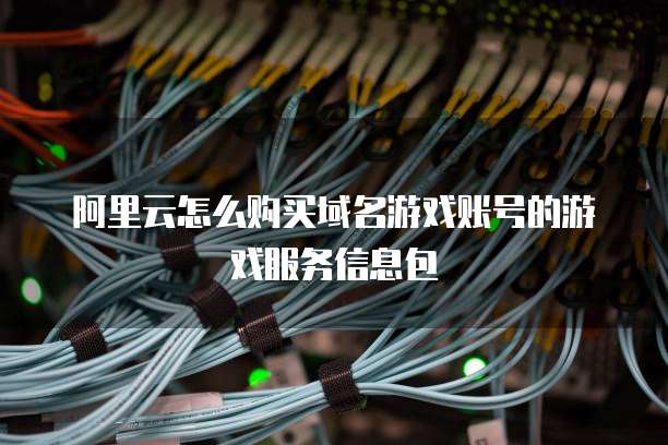 阿里云怎么购买域名游戏账号的游戏服务信息包