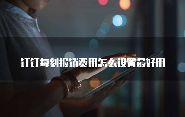 钉钉每刻报销费用怎么设置最好用