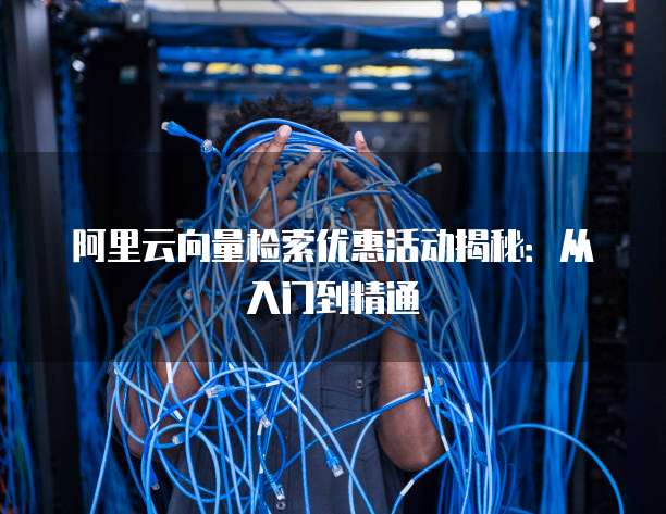 阿里云向量检索优惠活动揭秘:从入门到精通