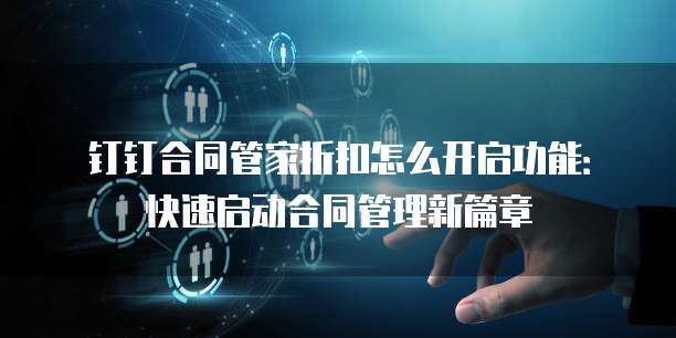 钉钉合同管家折扣怎么开启功能:快速启动合同管理新篇章