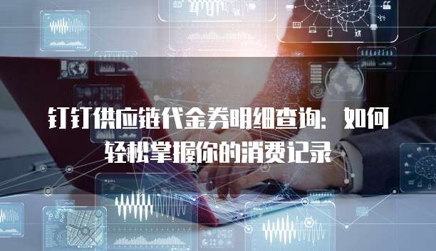钉钉供应链代金券明细查询:如何轻松掌握你的消费记录