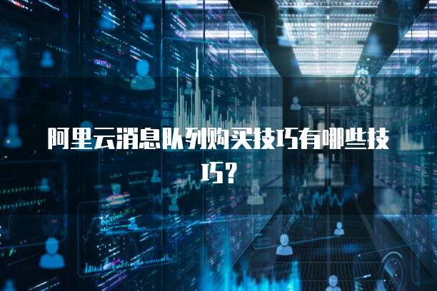 阿里云消息队列购买技巧有哪些技巧?