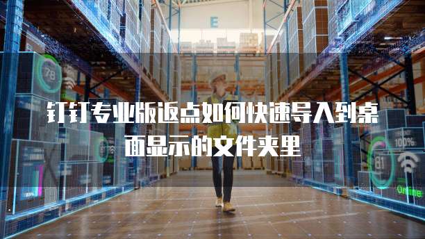 钉钉专业版返点如何快速导入到桌面显示的文件夹里