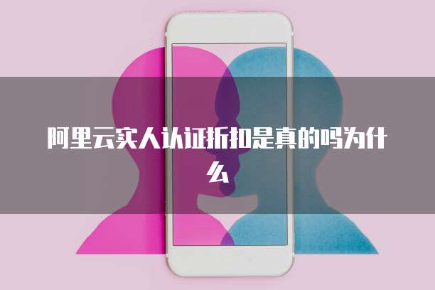 阿里云实人认证折扣是真的吗为什么