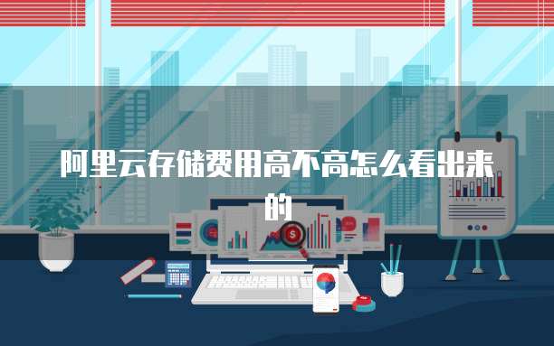 阿里云存储费用高不高怎么看出来的