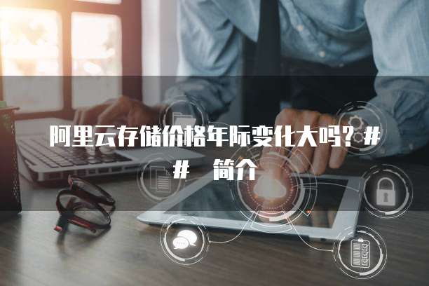 阿里云存储价格年际变化大吗?## 简介