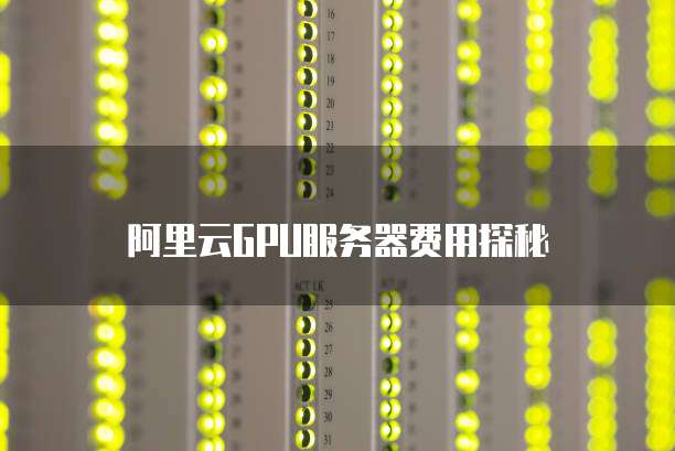 阿里云GPU服务器费用探秘