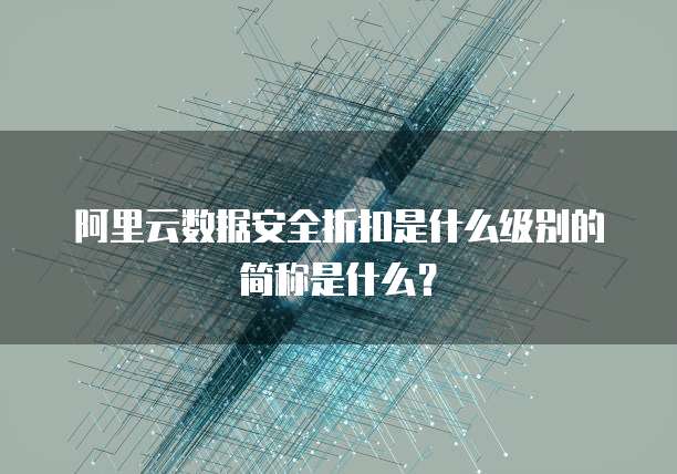 阿里云数据安全折扣是什么级别的简称是什么?