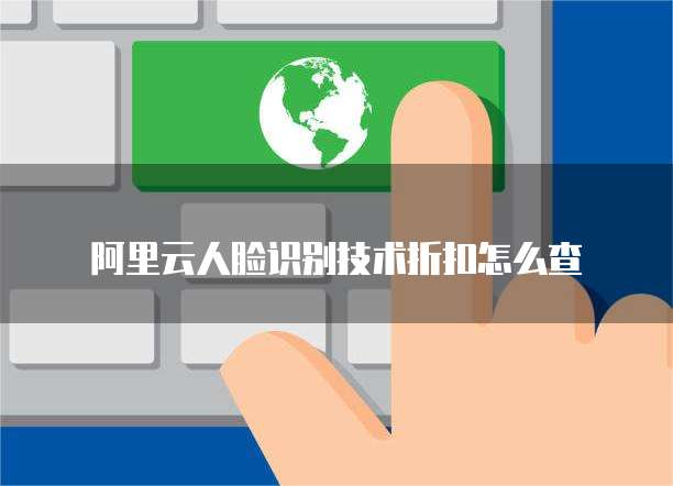 阿里云人脸识别技术折扣怎么查