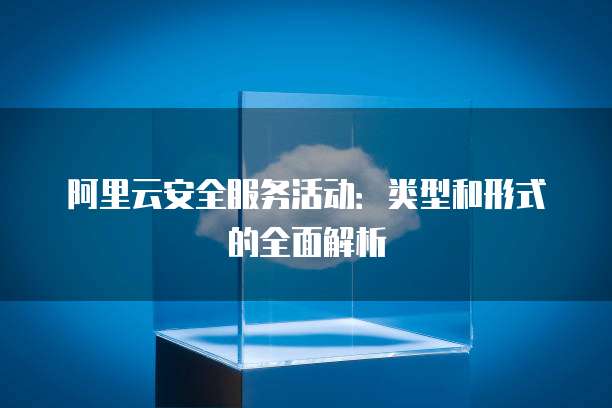 阿里云安全服务活动:类型和形式的全面解析