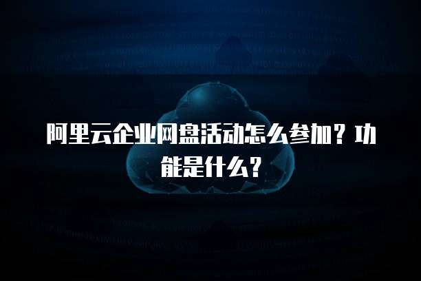 阿里云企业网盘活动怎么参加?功能是什么?