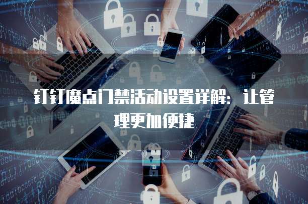 钉钉魔点门禁活动设置详解:让管理更加便捷