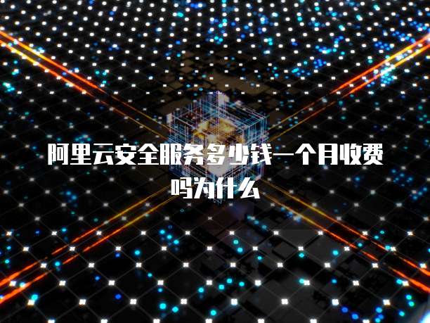 阿里云安全服务多少钱一个月收费吗为什么