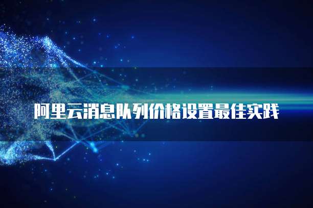 阿里云消息队列价格设置最佳实践
