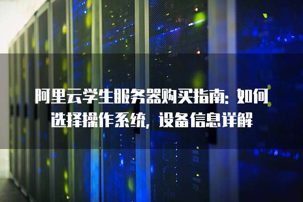 阿里云学生服务器购买指南: 如何选择操作系统, 设备信息详解