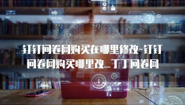 钉钉问卷网购买在哪里修改-钉钉问卷网购买哪里改_丁丁问卷网