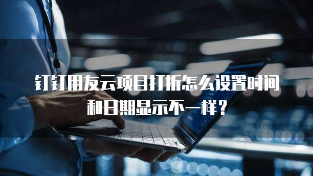 钉钉用友云项目打折怎么设置时间和日期显示不一样？