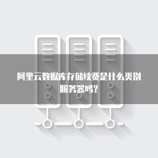 阿里云数据库存储续费是什么类别服务器吗?