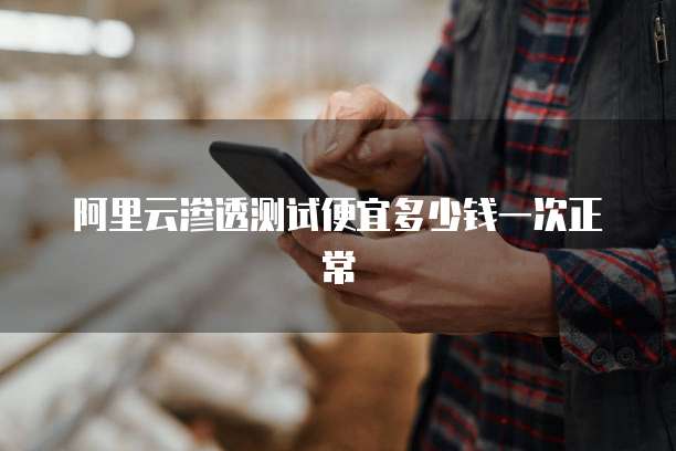 阿里云渗透测试便宜多少钱一次正常