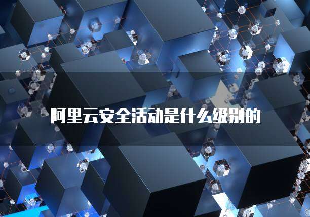 阿里云安全活动是什么级别的