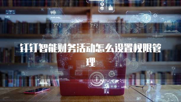 钉钉智能财务活动怎么设置权限管理