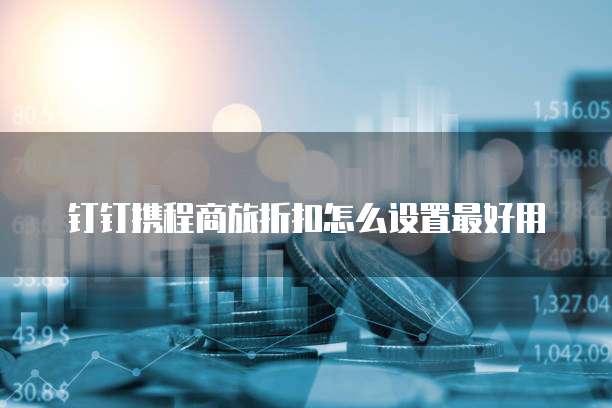 钉钉携程商旅折扣怎么设置最好用
