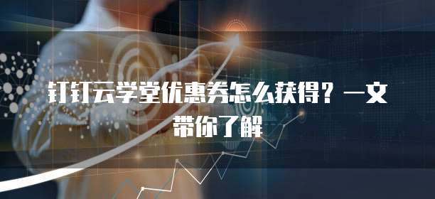 钉钉云学堂优惠券怎么获得?一文带你了解