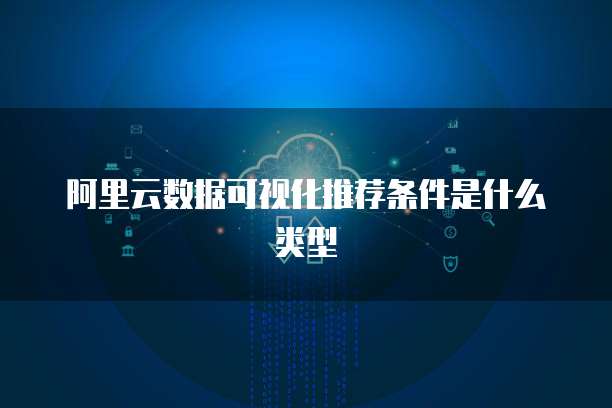 阿里云数据可视化推荐条件是什么类型