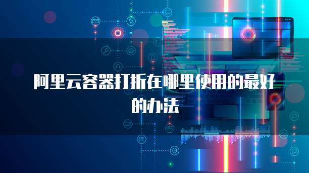 阿里云容器打折在哪里使用的最好的办法