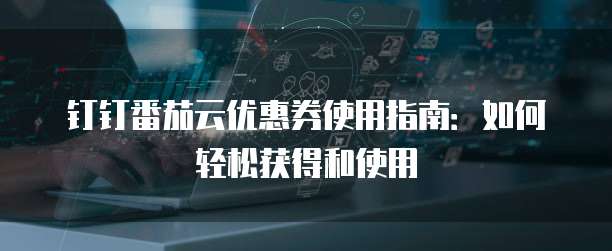 钉钉番茄云优惠券使用指南:如何轻松获得和使用