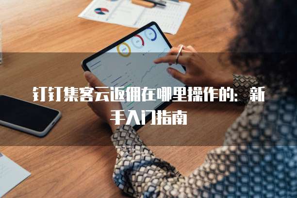 钉钉集客云返佣在哪里操作的:新手入门指南