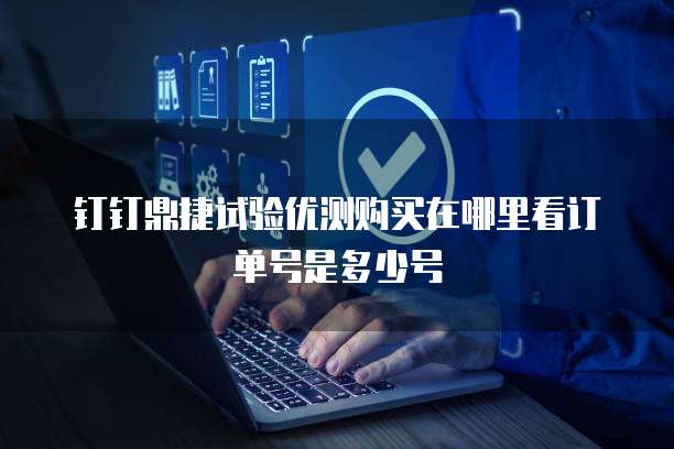 钉钉鼎捷试验优测购买在哪里看订单号是多少号