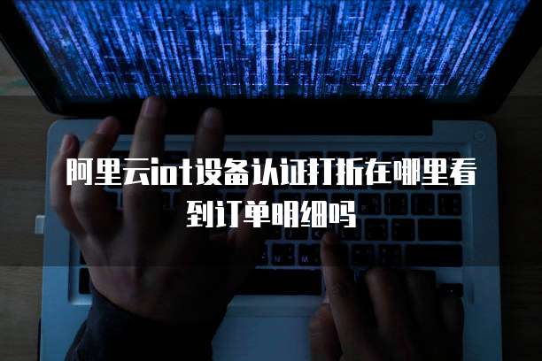 阿里云iot设备认证打折在哪里看到订单明细吗