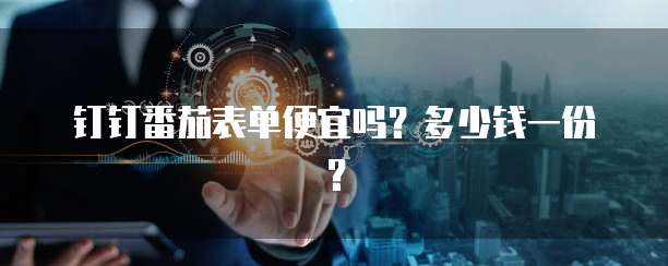 钉钉番茄表单便宜吗?多少钱一份?
