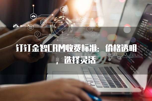 钉钉金智CRM收费标准:价格透明,选择灵活