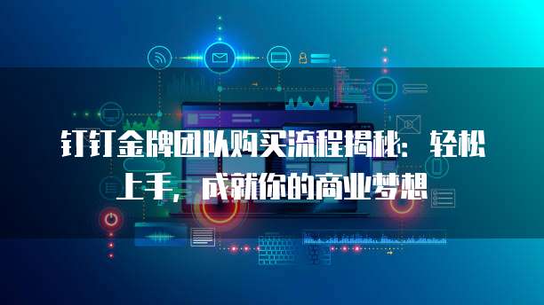 钉钉金牌团队购买流程揭秘:轻松上手,成就你的商业梦想