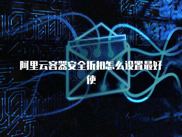 阿里云容器安全折扣怎么设置最好使