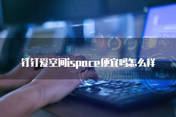钉钉爱空间ispace便宜吗怎么样
