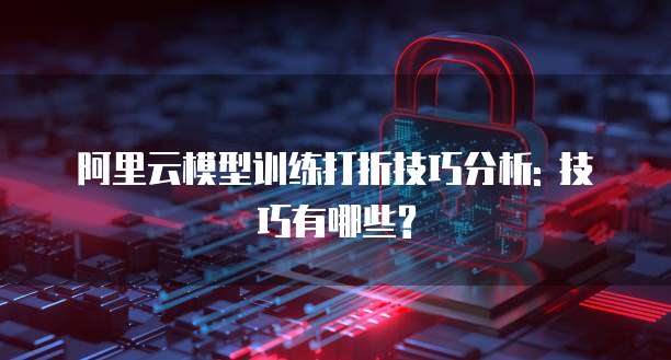 阿里云模型训练打折技巧分析: 技巧有哪些?