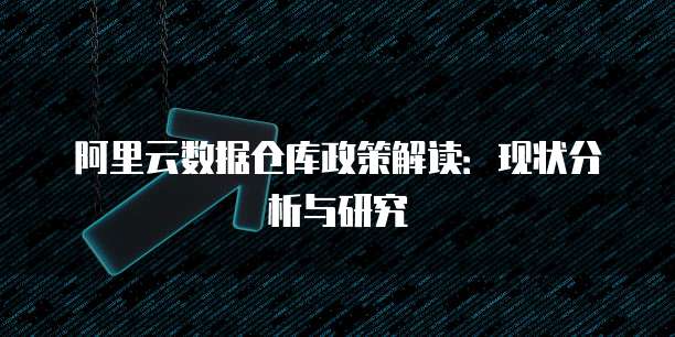阿里云数据仓库政策解读：现状分析与研究