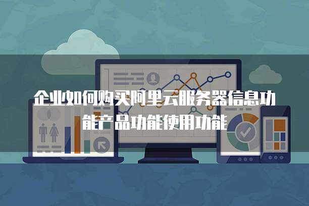 企业如何购买阿里云服务器信息功能产品功能使用功能