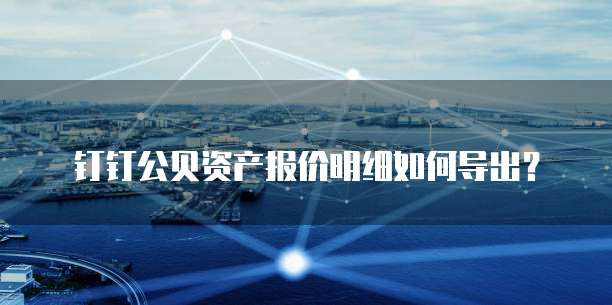 钉钉公贝资产报价明细如何导出?